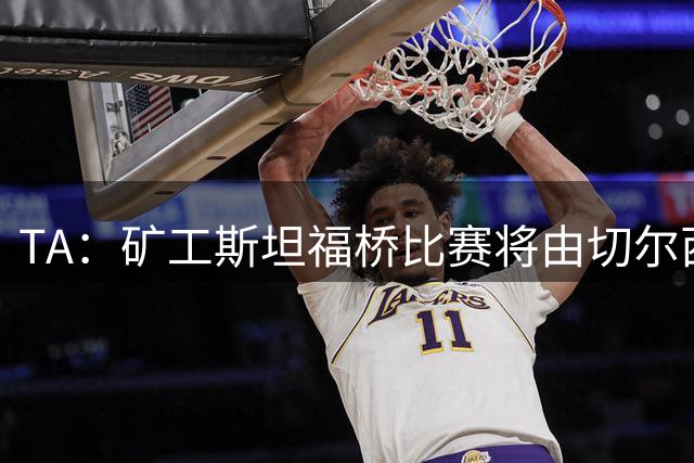 TA：矿工斯坦福桥比赛将由切尔西运营，蓝军会员可打折购买套票